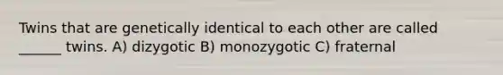 Twins that are genetically identical to each other are called ______ twins. A) dizygotic B) monozygotic C) fraternal