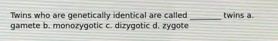 Twins who are genetically identical are called ________ twins a. gamete b. monozygotic c. dizygotic d. zygote