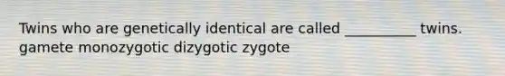 Twins who are genetically identical are called __________ twins. gamete monozygotic dizygotic zygote