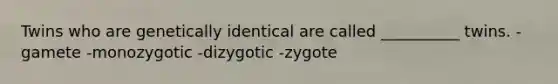 Twins who are genetically identical are called __________ twins. -gamete -monozygotic -dizygotic -zygote