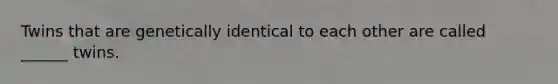 Twins that are genetically identical to each other are called ______ twins.