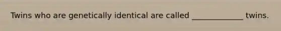 Twins who are genetically identical are called _____________ twins.