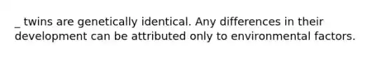 _ twins are genetically identical. Any differences in their development can be attributed only to environmental factors.