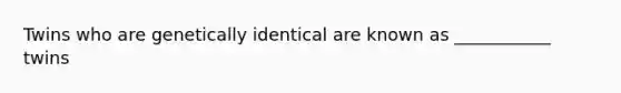 Twins who are genetically identical are known as ___________ twins