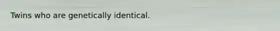 Twins who are genetically identical.