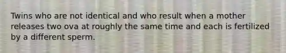 Twins who are not identical and who result when a mother releases two ova at roughly the same time and each is fertilized by a different sperm.