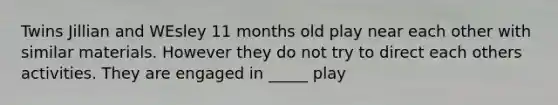 Twins Jillian and WEsley 11 months old play near each other with similar materials. However they do not try to direct each others activities. They are engaged in _____ play