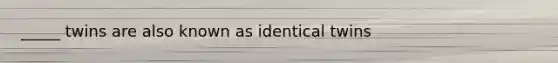 _____ twins are also known as identical twins