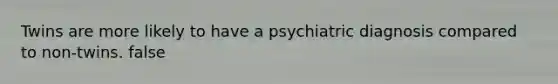 Twins are more likely to have a psychiatric diagnosis compared to non-twins. false