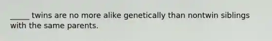 _____ twins are no more alike genetically than nontwin siblings with the same parents.