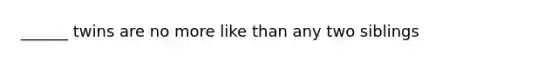 ______ twins are no more like than any two siblings
