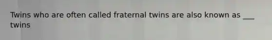 Twins who are often called fraternal twins are also known as ___ twins