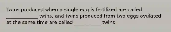 Twins produced when a single egg is fertilized are called _____________ twins, and twins produced from two eggs ovulated at the same time are called ___________ twins