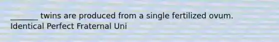 _______ twins are produced from a single fertilized ovum. Identical Perfect Fraternal Uni