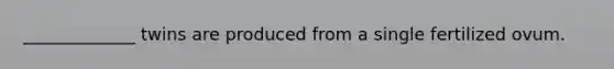 _____________ twins are produced from a single fertilized ovum.