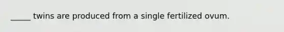 _____ twins are produced from a single fertilized ovum.