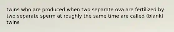 twins who are produced when two separate ova are fertilized by two separate sperm at roughly the same time are called (blank) twins