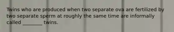 Twins who are produced when two separate ova are fertilized by two separate sperm at roughly the same time are informally called ________ twins.