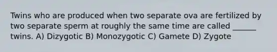 Twins who are produced when two separate ova are fertilized by two separate sperm at roughly the same time are called ______ twins. A) Dizygotic B) Monozygotic C) Gamete D) Zygote