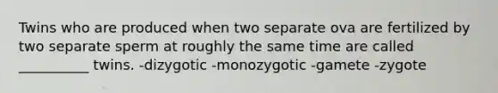 Twins who are produced when two separate ova are fertilized by two separate sperm at roughly the same time are called __________ twins. -dizygotic -monozygotic -gamete -zygote