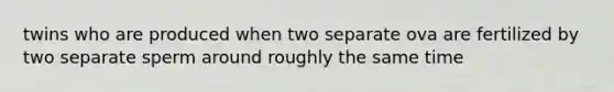 twins who are produced when two separate ova are fertilized by two separate sperm around roughly the same time