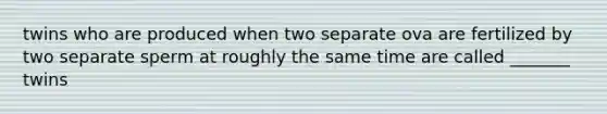twins who are produced when two separate ova are fertilized by two separate sperm at roughly the same time are called _______ twins