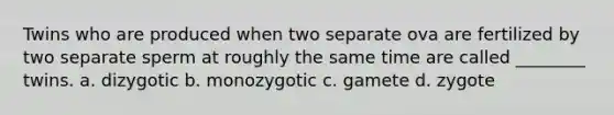 Twins who are produced when two separate ova are fertilized by two separate sperm at roughly the same time are called ________ twins. a. dizygotic b. monozygotic c. gamete d. zygote