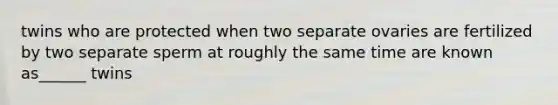 twins who are protected when two separate ovaries are fertilized by two separate sperm at roughly the same time are known as______ twins