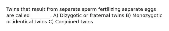 Twins that result from separate sperm fertilizing separate eggs are called ________. A) Dizygotic or fraternal twins B) Monozygotic or identical twins C) Conjoined twins