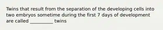 Twins that result from the separation of the developing cells into two embryos sometime during the first 7 days of development are called __________ twins