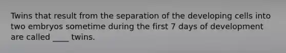 Twins that result from the separation of the developing cells into two embryos sometime during the first 7 days of development are called ____ twins.