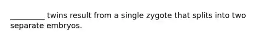 _________ twins result from a single zygote that splits into two separate embryos.