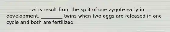 _________ twins result from the split of one zygote early in development. _________ twins when two eggs are released in one cycle and both are fertilized.