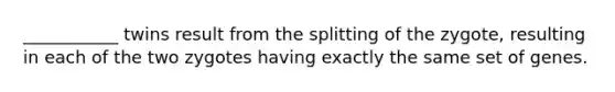 ___________ twins result from the splitting of the zygote, resulting in each of the two zygotes having exactly the same set of genes.