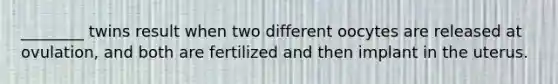 ________ twins result when two different oocytes are released at ovulation, and both are fertilized and then implant in the uterus.