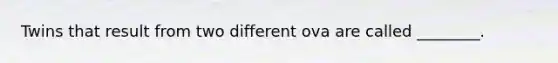 Twins that result from two different ova are called ________.