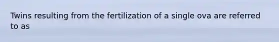 Twins resulting from the fertilization of a single ova are referred to as