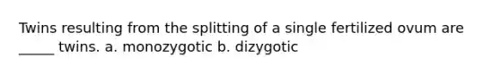 Twins resulting from the splitting of a single fertilized ovum are _____ twins. a. monozygotic b. dizygotic