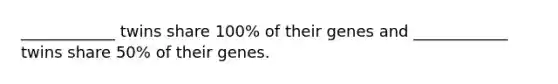 ____________ twins share 100% of their genes and ____________ twins share 50% of their genes.