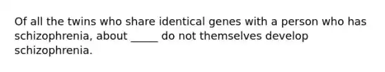 Of all the twins who share identical genes with a person who has schizophrenia, about _____ do not themselves develop schizophrenia.