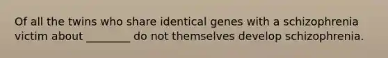 Of all the twins who share identical genes with a schizophrenia victim about ________ do not themselves develop schizophrenia.