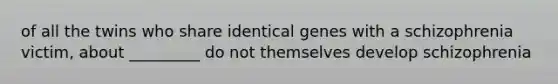 of all the twins who share identical genes with a schizophrenia victim, about _________ do not themselves develop schizophrenia