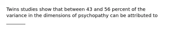 Twins studies show that between 43 and 56 percent of the variance in the dimensions of psychopathy can be attributed to ________