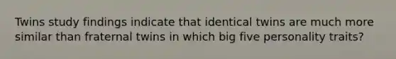 Twins study findings indicate that identical twins are much more similar than fraternal twins in which big five personality traits?