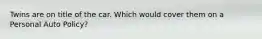 Twins are on title of the car. Which would cover them on a Personal Auto Policy?