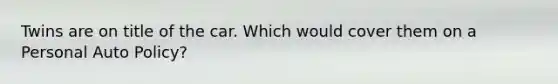 Twins are on title of the car. Which would cover them on a Personal Auto Policy?
