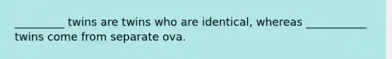 _________ twins are twins who are identical, whereas ___________ twins come from separate ova.