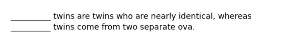 __________ twins are twins who are nearly identical, whereas __________ twins come from two separate ova.