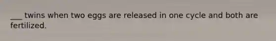 ___ twins when two eggs are released in one cycle and both are fertilized.