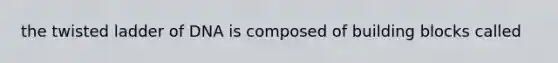 the twisted ladder of DNA is composed of building blocks called